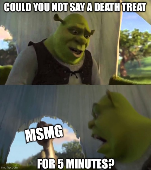 Seriously, you’re being annoying | COULD YOU NOT SAY A DEATH TREAT; MSMG; FOR 5 MINUTES? | image tagged in shrek five minutes | made w/ Imgflip meme maker