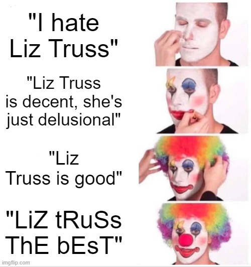 Liz Truss sucks | "I hate Liz Truss"; "Liz Truss is decent, she's just delusional"; "Liz Truss is good"; "LiZ tRuSs ThE bEsT" | image tagged in memes,clown applying makeup | made w/ Imgflip meme maker