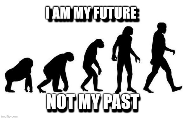 Human Evolution | I AM MY FUTURE; I AM MY FUTURE; NOT MY PAST; NOT MY PAST | image tagged in human evolution | made w/ Imgflip meme maker