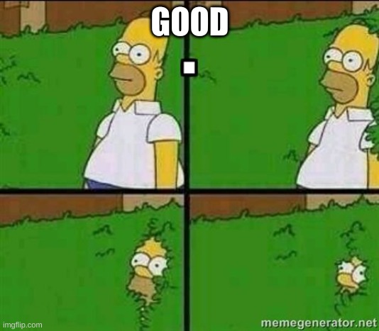 homer fade into things | GOOD | image tagged in homer fade into things | made w/ Imgflip meme maker