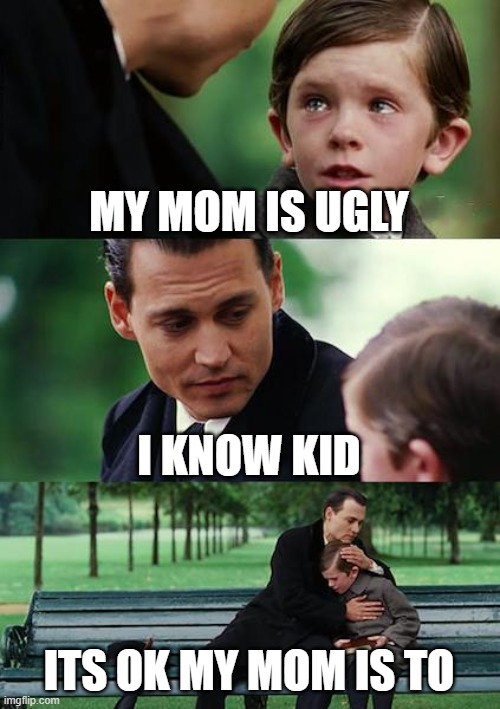 Finding Neverland | MY MOM IS UGLY; I KNOW KID; ITS OK MY MOM IS TO | image tagged in memes,finding neverland | made w/ Imgflip meme maker