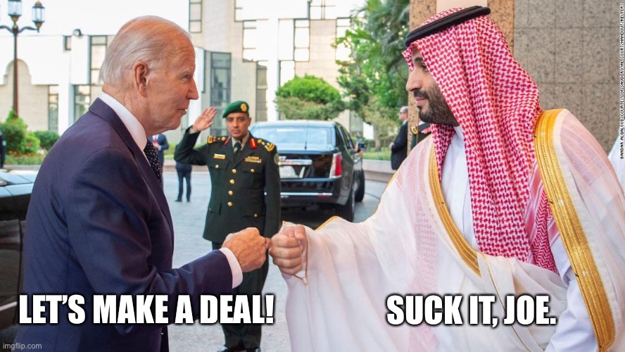 SUCK IT, JOE. LET’S MAKE A DEAL! | image tagged in gas prices,saudi arabia,joe biden,big oil | made w/ Imgflip meme maker