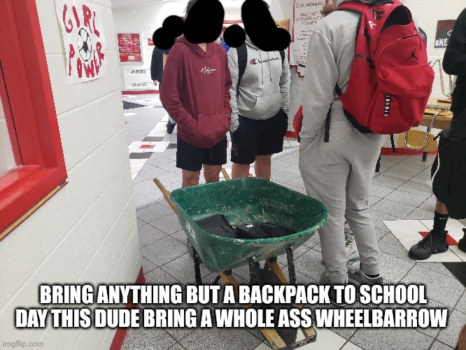 Someone brought a shopping cart and another kid brought a fucking sheld | BRING ANYTHING BUT A BACKPACK TO SCHOOL DAY THIS DUDE BRING A WHOLE ASS WHEELBARROW | image tagged in school | made w/ Imgflip meme maker