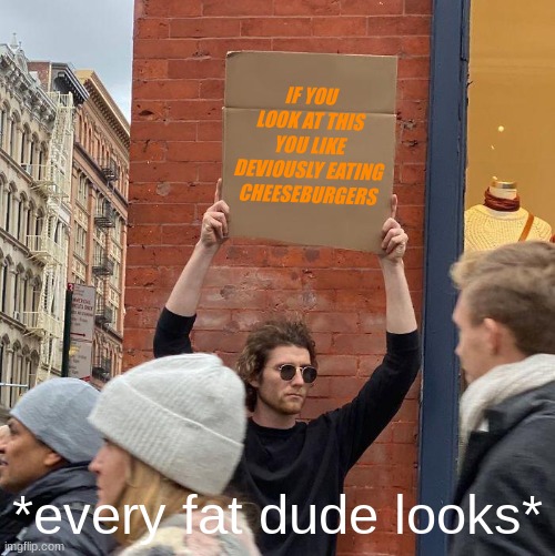 IF YOU LOOK AT THIS YOU LIKE DEVIOUSLY EATING CHEESEBURGERS; *every fat dude looks* | image tagged in memes,guy holding cardboard sign | made w/ Imgflip meme maker