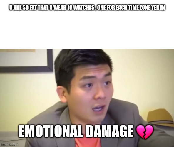 Ultimate roast | U ARE SO FAT THAT U WEAR 10 WATCHES , ONE FOR EACH TIME ZONE YER IN; EMOTIONAL DAMAGE 💔 | image tagged in emotional damage | made w/ Imgflip meme maker