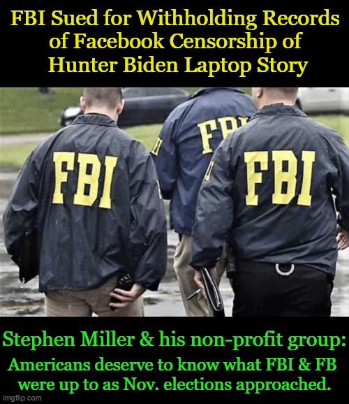 Hold Them Accountable! We Also Have a Compromised MEDIA That Encouraged/Supported The Censorship! | FBI Sued for Withholding Records 
of Facebook Censorship of 
Hunter Biden Laptop Story; Stephen Miller & his non-profit group:; Americans deserve to know what FBI & FB 
were up to as Nov. elections approached. | image tagged in politics,fbi,facebook,censorship,collusion,lawsuit | made w/ Imgflip meme maker