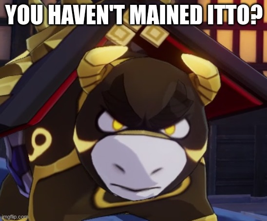 mm yes itto | YOU HAVEN'T MAINED ITTO? | image tagged in ushi,arataki itto,genshin,genshin impact | made w/ Imgflip meme maker