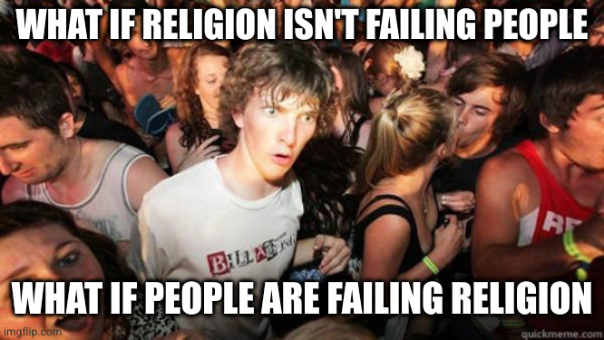 The idealogical crisis of a self-described anti-theist agnostic | WHAT IF RELIGION ISN'T FAILING PEOPLE; WHAT IF PEOPLE ARE FAILING RELIGION | image tagged in what if rave | made w/ Imgflip meme maker