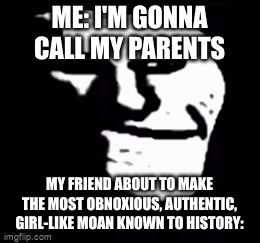 Uh oh | ME: I'M GONNA CALL MY PARENTS; MY FRIEND ABOUT TO MAKE THE MOST OBNOXIOUS, AUTHENTIC, GIRL-LIKE MOAN KNOWN TO HISTORY: | image tagged in gifs,troll face | made w/ Imgflip video-to-gif maker