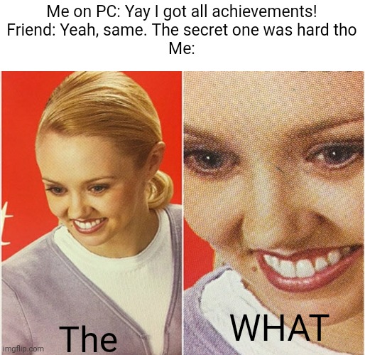 WAIT WHAT? | Me on PC: Yay I got all achievements!
Friend: Yeah, same. The secret one was hard tho
Me:; The; WHAT | image tagged in wait what | made w/ Imgflip meme maker