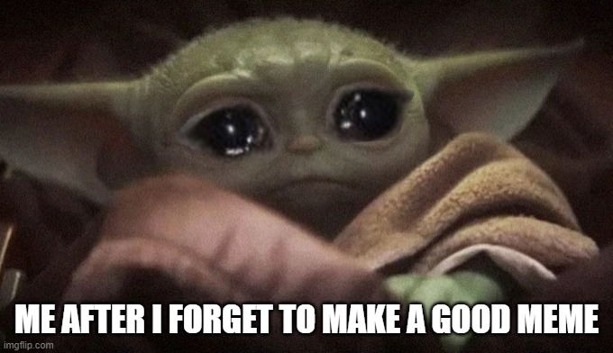 Crying Baby Yoda | ME AFTER I FORGET TO MAKE A GOOD MEME | image tagged in crying baby yoda | made w/ Imgflip meme maker