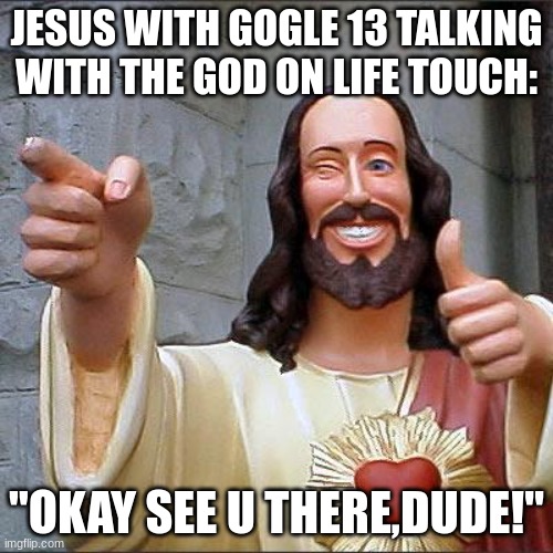 Buddy Christ | JESUS WITH GOGLE 13 TALKING WITH THE GOD ON LIFE TOUCH:; "OKAY SEE U THERE,DUDE!" | image tagged in memes,buddy christ | made w/ Imgflip meme maker