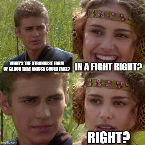 Anakin Padme 4 Panel | WHAT'S THE STRONGEST FORM OF GAROU THAT ANISSA COULD TAKE? IN A FIGHT RIGHT? RIGHT? | image tagged in anakin padme 4 panel | made w/ Imgflip meme maker