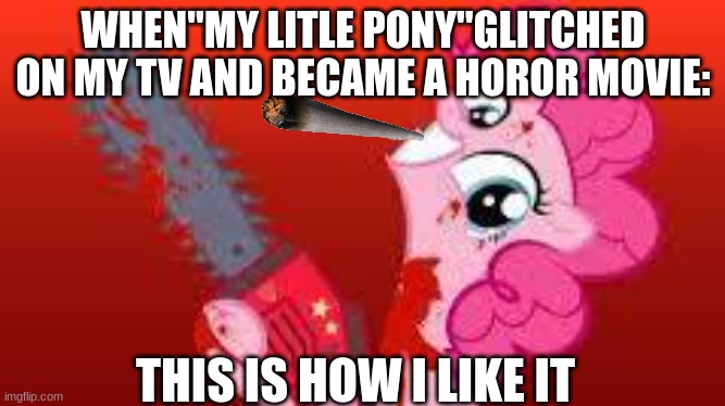scary mlp | WHEN"MY LITLE PONY"GLITCHED ON MY TV AND BECAME A HOROR MOVIE:; THIS IS HOW I LIKE IT | image tagged in scary mlp | made w/ Imgflip meme maker