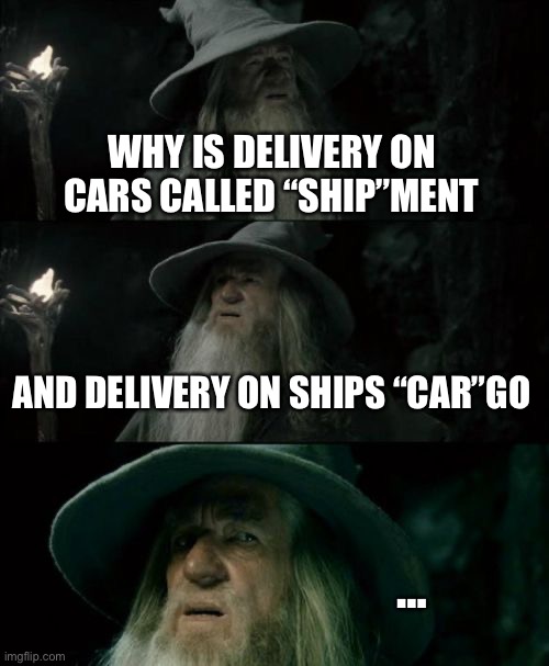 Shower thoughts | WHY IS DELIVERY ON CARS CALLED “SHIP”MENT; AND DELIVERY ON SHIPS “CAR”GO; … | image tagged in memes,confused gandalf | made w/ Imgflip meme maker