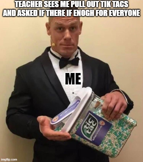 John Cena tic tac | TEACHER SEES ME PULL OUT TIK TACS AND ASKED IF THERE IF ENOGH FOR EVERYONE; ME | image tagged in john cena tic tac | made w/ Imgflip meme maker