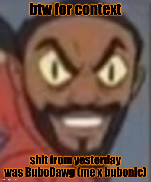 goofy ass | btw for context; shit from yesterday was BuboDawg (me x bubonic) | image tagged in goofy ass | made w/ Imgflip meme maker
