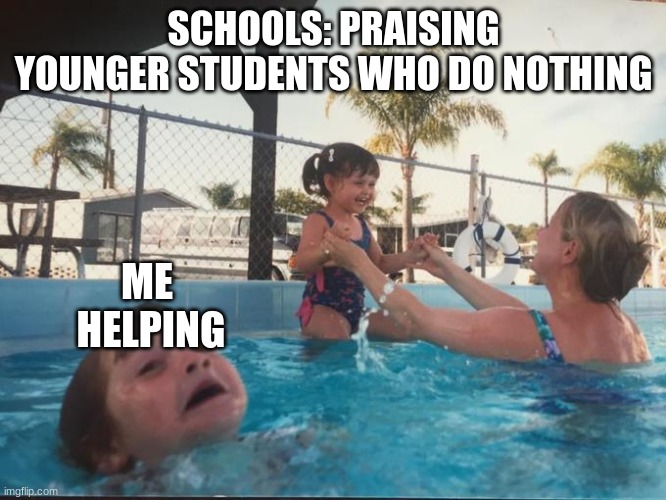 why is this so true | SCHOOLS: PRAISING YOUNGER STUDENTS WHO DO NOTHING; ME 
HELPING | image tagged in drownin in pool | made w/ Imgflip meme maker