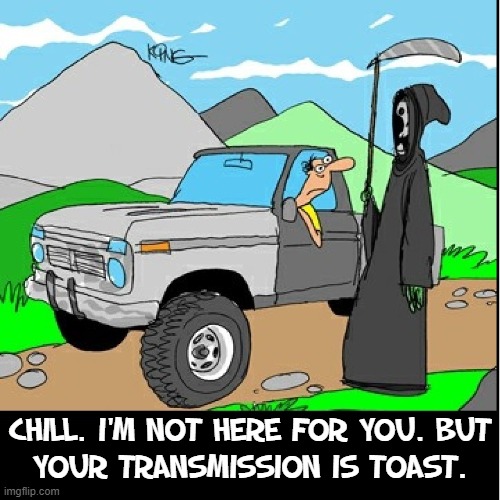 It's almost as bad these days! |  CHILL. I'M NOT HERE FOR YOU. BUT
YOUR TRANSMISSION IS TOAST. | image tagged in vince vance,cars,car repairs,death,comics/cartoons,memes | made w/ Imgflip meme maker