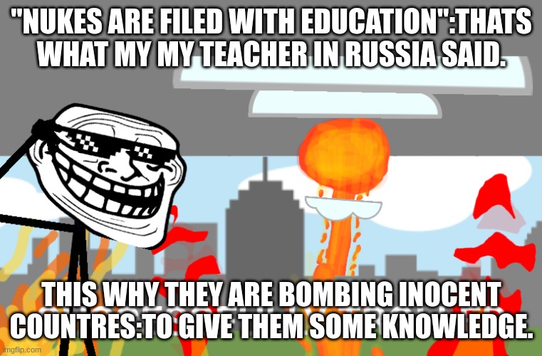 Successfully trolled | "NUKES ARE FILED WITH EDUCATION":THATS WHAT MY MY TEACHER IN RUSSIA SAID. THIS WHY THEY ARE BOMBING INOCENT COUNTRES:TO GIVE THEM SOME KNOWLEDGE. | image tagged in successfully trolled | made w/ Imgflip meme maker