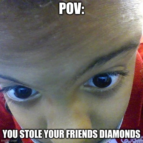 POV | POV:; YOU STOLE YOUR FRIENDS DIAMONDS | image tagged in pov | made w/ Imgflip meme maker