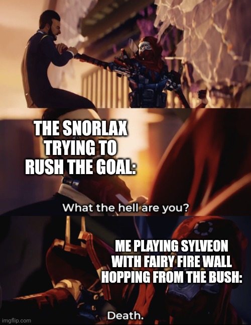 what are you? death | THE SNORLAX TRYING TO RUSH THE GOAL:; ME PLAYING SYLVEON WITH FAIRY FIRE WALL HOPPING FROM THE BUSH: | image tagged in what are you death | made w/ Imgflip meme maker