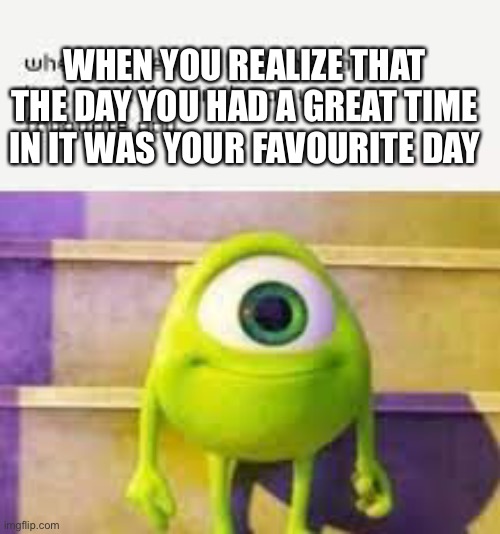 WHEN YOU REALIZE THAT THE DAY YOU HAD A GREAT TIME IN IT WAS YOUR FAVOURITE DAY | image tagged in mike wazowski | made w/ Imgflip meme maker