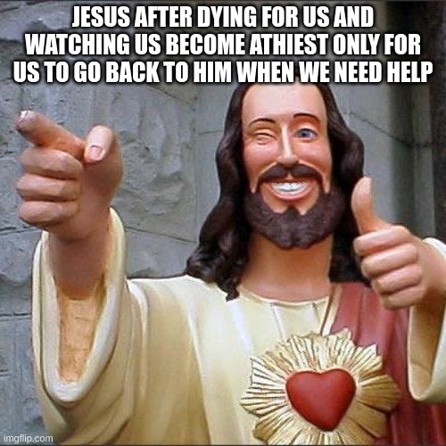 Buddy Christ Meme | JESUS AFTER DYING FOR US AND WATCHING US BECOME ATHIEST ONLY FOR US TO GO BACK TO HIM WHEN WE NEED HELP | image tagged in memes,buddy christ | made w/ Imgflip meme maker