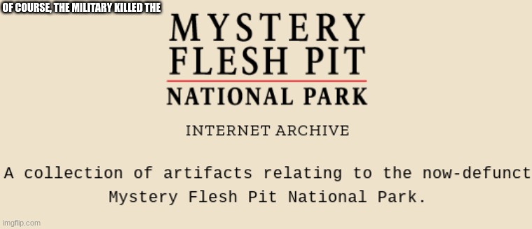 Oh cmon! | OF COURSE, THE MILITARY KILLED THE | image tagged in mystery flesh pit national park | made w/ Imgflip meme maker