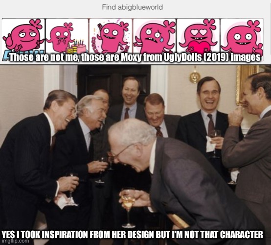 I laugh and cry at this | Those are not me, those are Moxy from UglyDolls (2019) images; YES I TOOK INSPIRATION FROM HER DESIGN BUT I’M NOT THAT CHARACTER | image tagged in memes,laughing men in suits | made w/ Imgflip meme maker