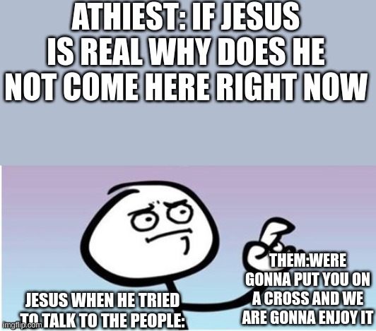 wait a minute guy panel II | ATHIEST: IF JESUS IS REAL WHY DOES HE NOT COME HERE RIGHT NOW; THEM:WERE GONNA PUT YOU ON A CROSS AND WE ARE GONNA ENJOY IT; JESUS WHEN HE TRIED TO TALK TO THE PEOPLE: | image tagged in wait a minute guy panel ii | made w/ Imgflip meme maker