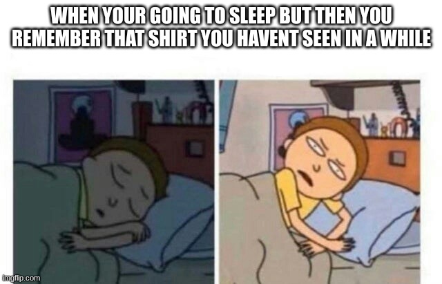 Morty waking up | WHEN YOUR GOING TO SLEEP BUT THEN YOU REMEMBER THAT SHIRT YOU HAVENT SEEN IN A WHILE | image tagged in morty waking up | made w/ Imgflip meme maker