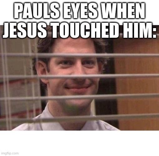 Jim Office Blinds | PAULS EYES WHEN JESUS TOUCHED HIM: | image tagged in jim office blinds | made w/ Imgflip meme maker