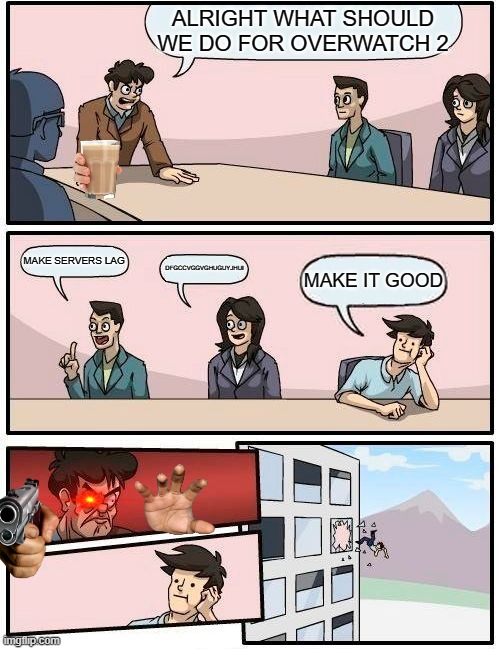 Boardroom Meeting Suggestion Meme | ALRIGHT WHAT SHOULD WE DO FOR OVERWATCH 2; MAKE SERVERS LAG; DFGCCVGGVGHUGUYJHUI; MAKE IT GOOD | image tagged in memes,boardroom meeting suggestion | made w/ Imgflip meme maker