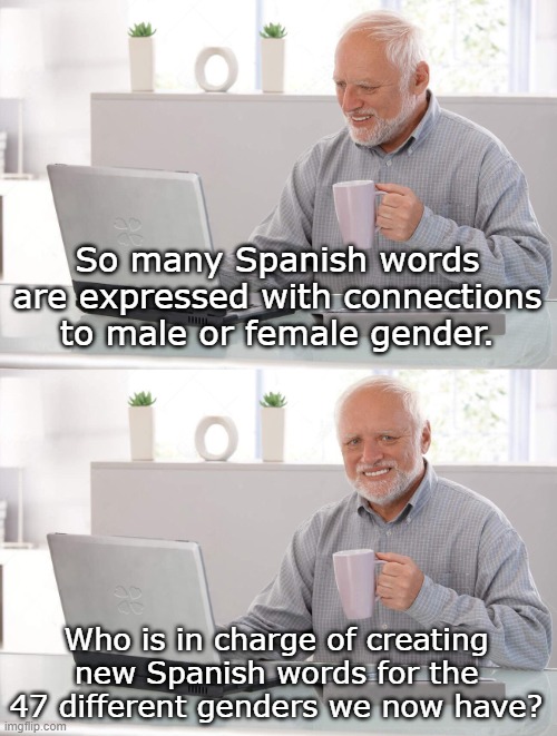 Spanish | So many Spanish words are expressed with connections to male or female gender. Who is in charge of creating new Spanish words for the 47 different genders we now have? | image tagged in old man cup of coffee | made w/ Imgflip meme maker
