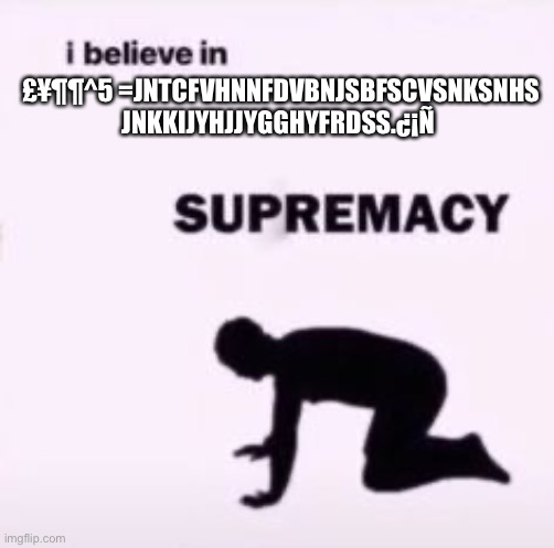 I believe in supremacy | £¥¶¶^5 =JNTCFVHNNFDVBNJSBFSCVSNKSNHS JNKKIJYHJJYGGHYFRDSS.¿¡Ñ | image tagged in i believe in supremacy | made w/ Imgflip meme maker