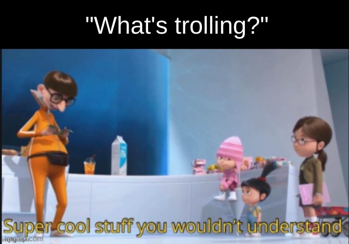 ea | "What's trolling?" | image tagged in super cool stuff you wouldn't understand | made w/ Imgflip meme maker