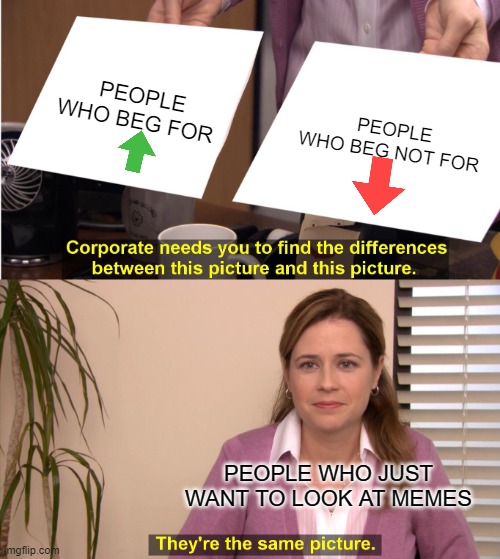 They're The Same Picture | PEOPLE WHO BEG FOR; PEOPLE WHO BEG NOT FOR; PEOPLE WHO JUST WANT TO LOOK AT MEMES | image tagged in memes,they're the same picture | made w/ Imgflip meme maker