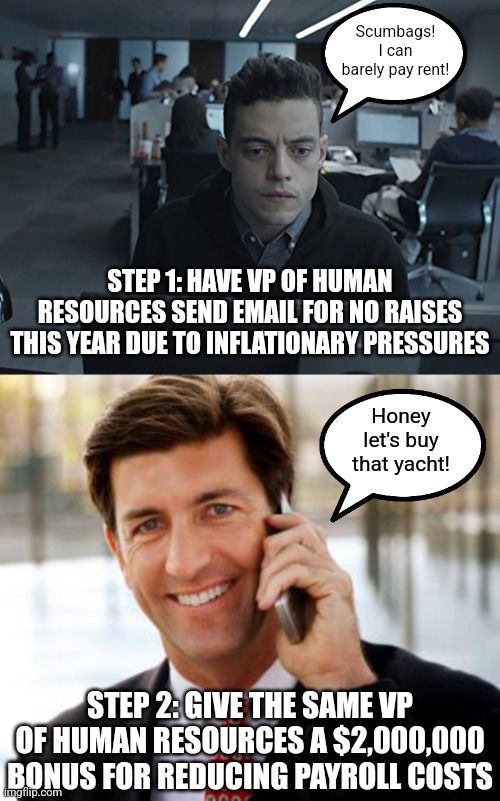 There's no better way to lose staff than pulling this stunt. Why do businesse think no one is suffering but rich senior leaders? |  Scumbags! I can barely pay rent! STEP 1: HAVE VP OF HUMAN RESOURCES SEND EMAIL FOR NO RAISES THIS YEAR DUE TO INFLATIONARY PRESSURES; Honey let's buy that yacht! STEP 2: GIVE THE SAME VP OF HUMAN RESOURCES A $2,000,000 BONUS FOR REDUCING PAYROLL COSTS | image tagged in arrogant rich man,business,employees,scumbag boss,inflation,crazy | made w/ Imgflip meme maker