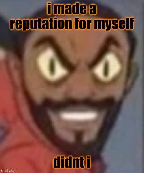 goofy ass | i made a reputation for myself; didnt i | image tagged in goofy ass | made w/ Imgflip meme maker