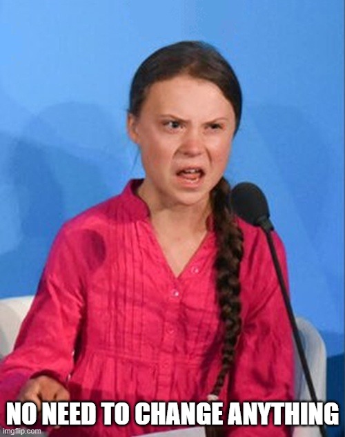 No need to change anything in this photo | NO NEED TO CHANGE ANYTHING | image tagged in greta thunberg how dare you,memes,funny memes,meme,greta thunberg,how dare you | made w/ Imgflip meme maker