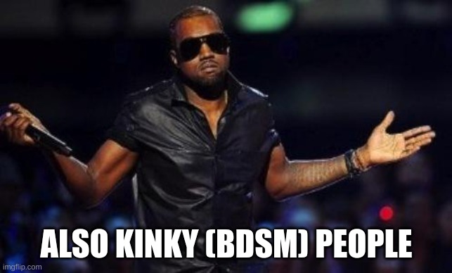 ALSO KINKY (BDSM) PEOPLE | image tagged in kanye west just saying | made w/ Imgflip meme maker