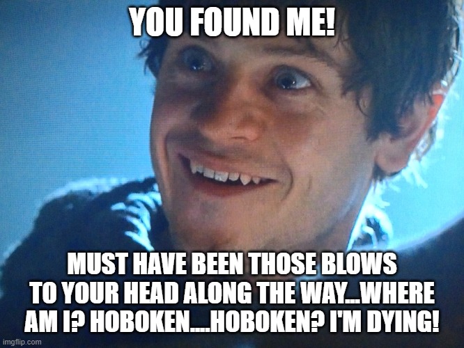 YOU FOUND ME! MUST HAVE BEEN THOSE BLOWS TO YOUR HEAD ALONG THE WAY...WHERE AM I? HOBOKEN....HOBOKEN? I'M DYING! | made w/ Imgflip meme maker
