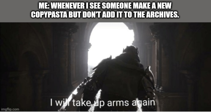 I will take up arms again | ME: WHENEVER I SEE SOMEONE MAKE A NEW COPYPASTA BUT DON'T ADD IT TO THE ARCHIVES. | image tagged in i will take up arms again | made w/ Imgflip meme maker