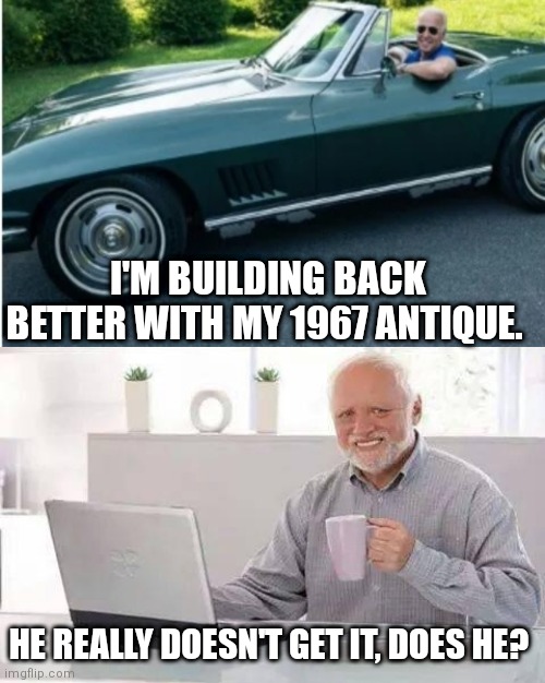 BidenFlation. | I'M BUILDING BACK BETTER WITH MY 1967 ANTIQUE. HE REALLY DOESN'T GET IT, DOES HE? | image tagged in biden,joe biden,political meme | made w/ Imgflip meme maker