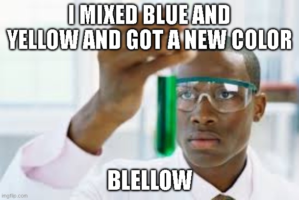 I'll be sad for you if you don't know about this one. | I MIXED BLUE AND YELLOW AND GOT A NEW COLOR; BLELLOW | image tagged in finally | made w/ Imgflip meme maker