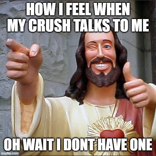 Sad | HOW I FEEL WHEN MY CRUSH TALKS TO ME; OH WAIT I DONT HAVE ONE | image tagged in memes,buddy christ | made w/ Imgflip meme maker