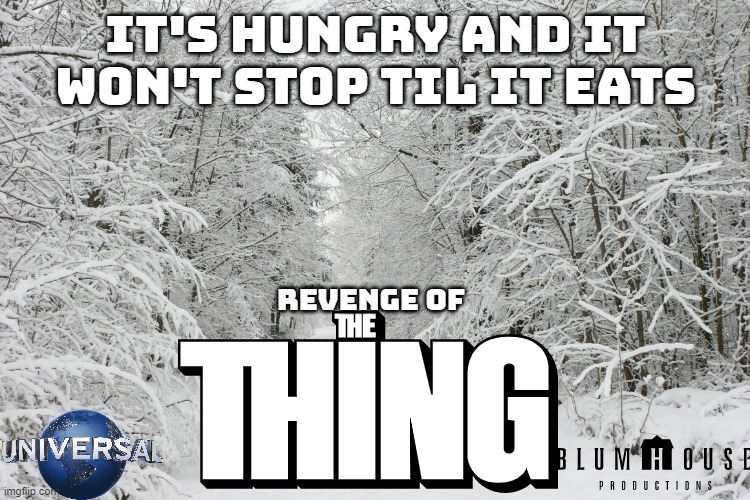 blumhouse's the thing concept art | IT'S HUNGRY AND IT WON'T STOP TIL IT EATS; REVENGE OF | image tagged in snowy forest,universal studios,horror movie,sequel,reboot | made w/ Imgflip meme maker
