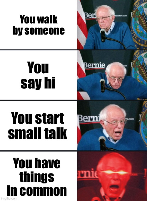 Bernie Sanders reaction (nuked) | You walk by someone; You say hi; You start small talk; You have things in common | image tagged in bernie sanders reaction nuked,random | made w/ Imgflip meme maker