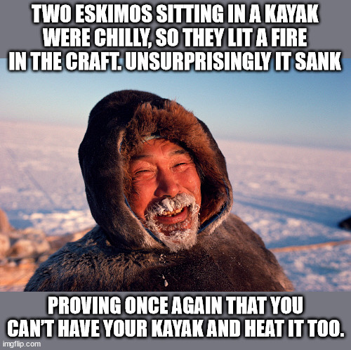 Cake and eat it too | TWO ESKIMOS SITTING IN A KAYAK WERE CHILLY, SO THEY LIT A FIRE IN THE CRAFT. UNSURPRISINGLY IT SANK; PROVING ONCE AGAIN THAT YOU CAN’T HAVE YOUR KAYAK AND HEAT IT TOO. | image tagged in eskimo,puns,eyeroll | made w/ Imgflip meme maker